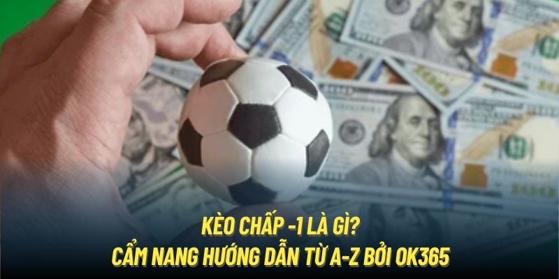 Kèo Chấp -1 Là Gì? Cẩm Nang Hướng Dẫn Từ A-Z Bởi OK365